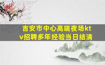吉安市中心高端夜场ktv招聘多年经验当日结清