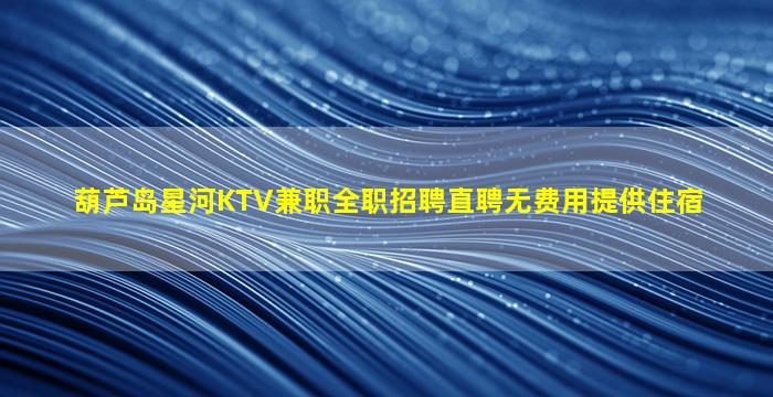 葫芦岛星河KTV兼职全职招聘直聘无费用提供住宿